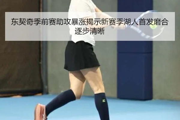 东契奇季前赛助攻暴涨揭示新赛季湖人首发磨合逐步清晰（bilibili）
